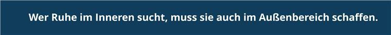 Wer Ruhe im Inneren sucht, muss sie auch im Außenbereich schaffen.